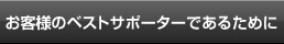 お客様のベストサポーターであるために