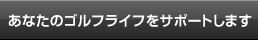 あなたのゴルフライフをサポートします