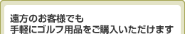 遠方のお客様でも
手軽にゴルフ用品をご購入いただけます