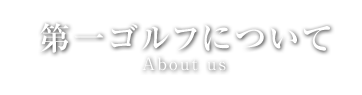 第一ゴルフについてAbout us